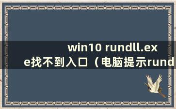 win10 rundll.exe找不到入口（电脑提示rundll找不到入口）